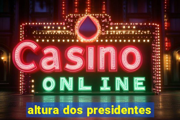 altura dos presidentes